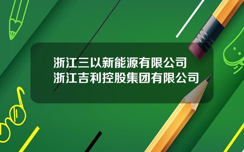 浙江三以新能源有限公司 浙江吉利控股集团有限公司